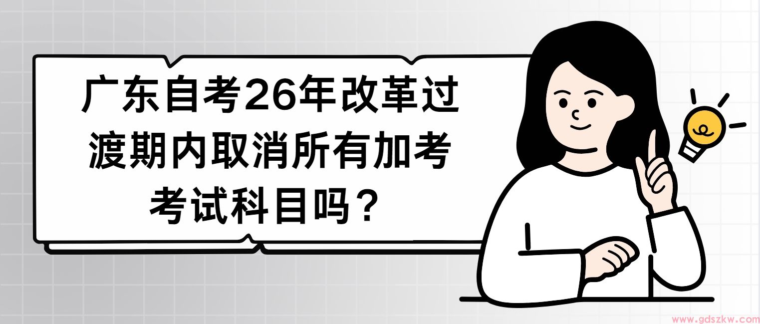 广东自考26年改革过渡期内取消所有加考考试科目吗？