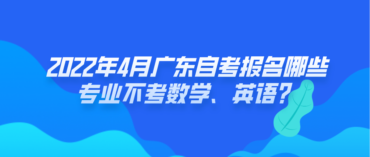 2022年4月广东自考报名哪些专业不考数学、英语？