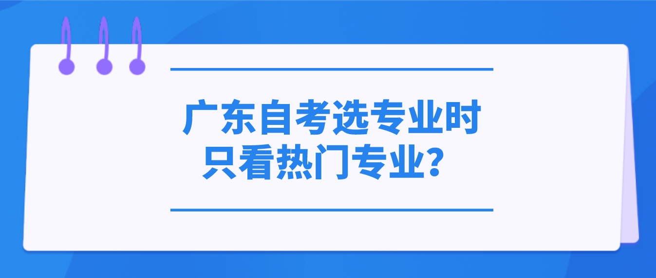 广东自考选专业时只看热门专业？(图1)