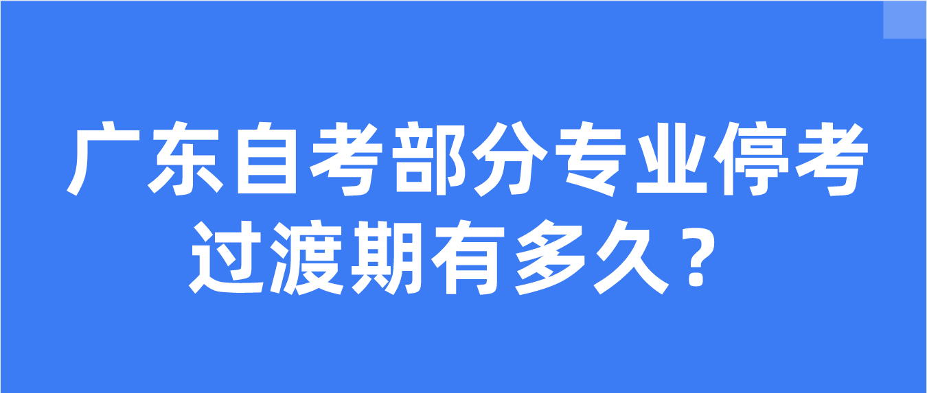 广东自考部分专业停考过渡期有多久？(图1)