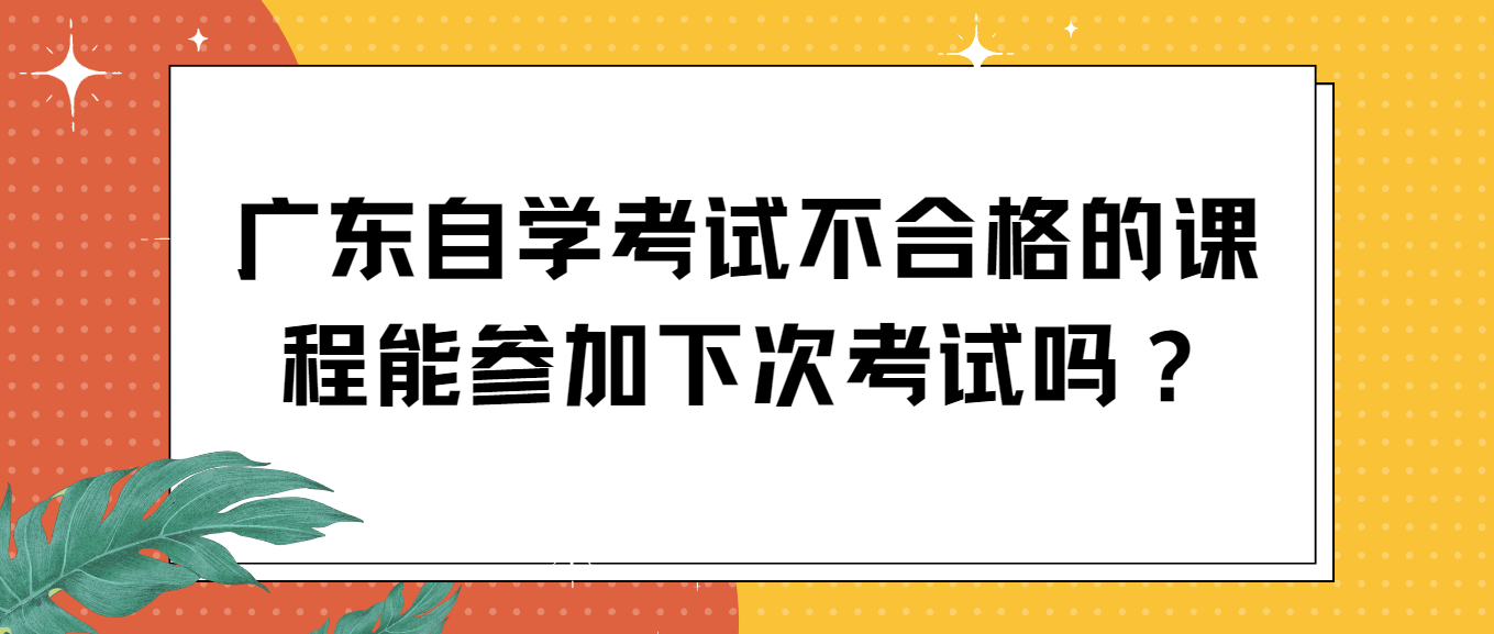 广东自学考试不合格的课程能参加下次考试吗？(图1)