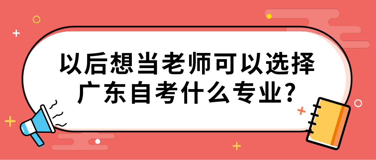 以后想当老师可以选择广东自考什么专业?