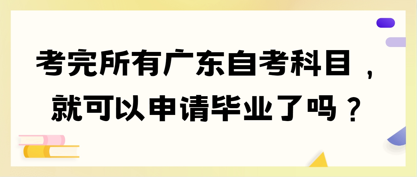 考完所有广东自考科目，就可以申请毕业了吗？