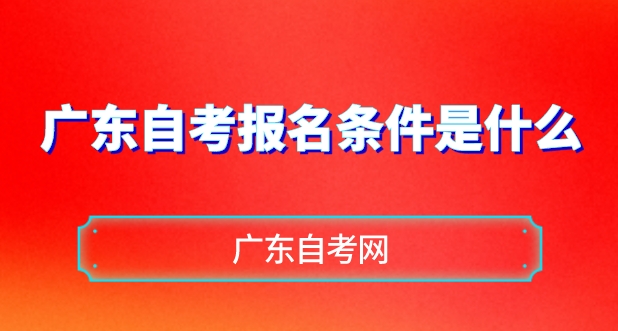 广东自考报名条件：广东自考报名条件是什么