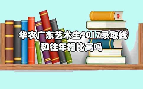 华农广东艺术生2017录取线和往年相比高吗?(图1)